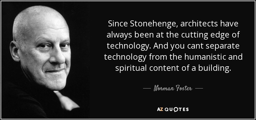 Since Stonehenge, architects have always been at the cutting edge of technology. And you cant separate technology from the humanistic and spiritual content of a building. - Norman Foster