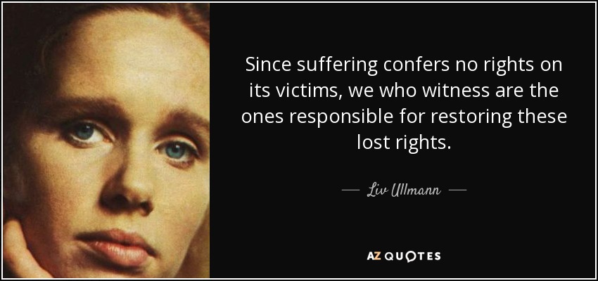 Since suffering confers no rights on its victims, we who witness are the ones responsible for restoring these lost rights. - Liv Ullmann