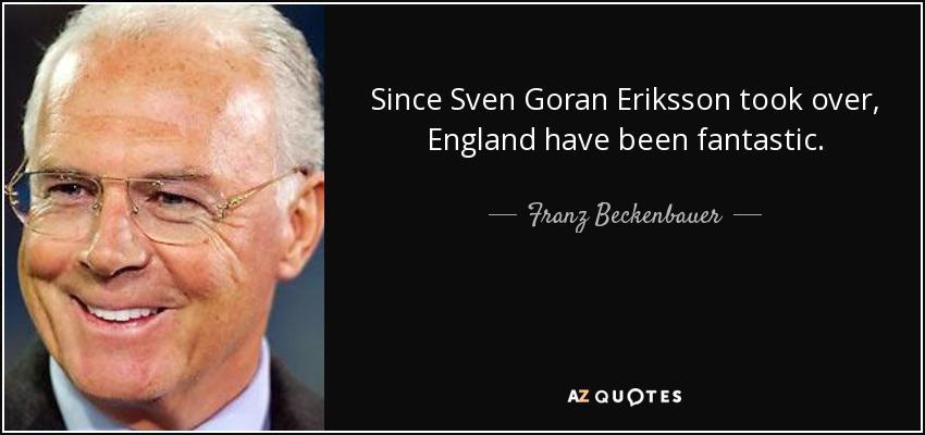 Since Sven Goran Eriksson took over, England have been fantastic. - Franz Beckenbauer