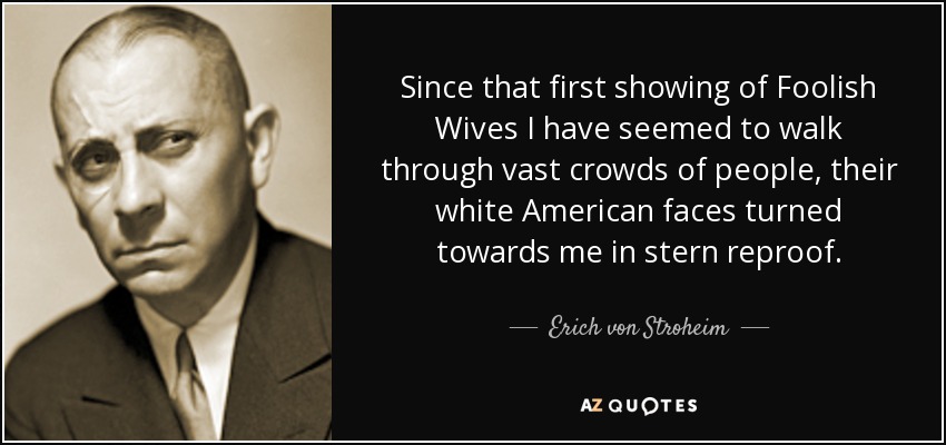 Since that first showing of Foolish Wives I have seemed to walk through vast crowds of people, their white American faces turned towards me in stern reproof. - Erich von Stroheim
