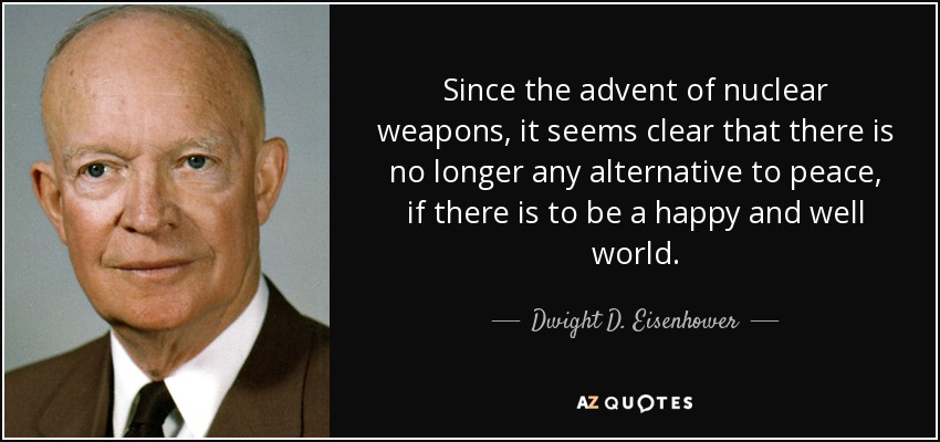 Since the advent of nuclear weapons, it seems clear that there is no longer any alternative to peace, if there is to be a happy and well world. - Dwight D. Eisenhower