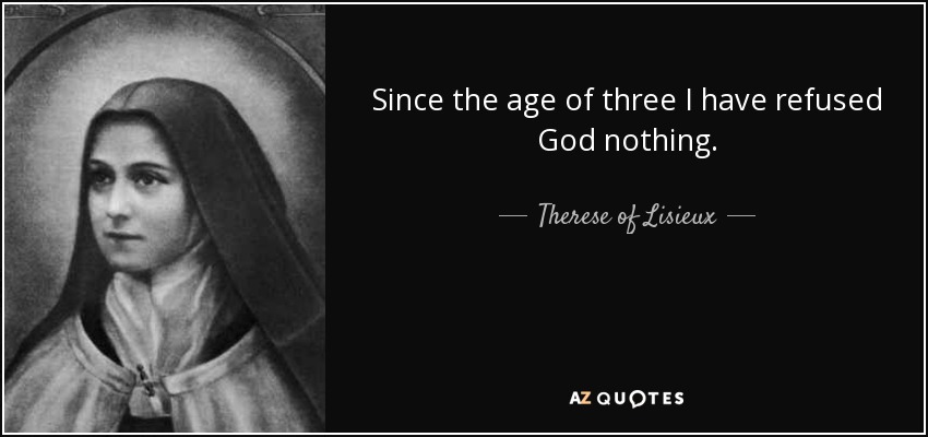 Since the age of three I have refused God nothing. - Therese of Lisieux
