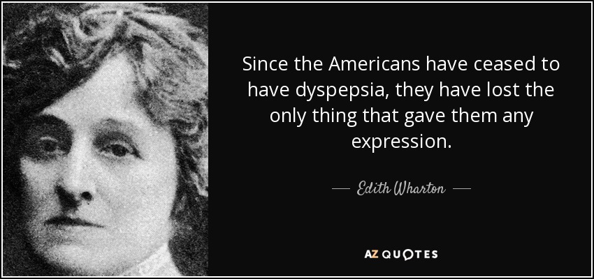 Since the Americans have ceased to have dyspepsia, they have lost the only thing that gave them any expression. - Edith Wharton