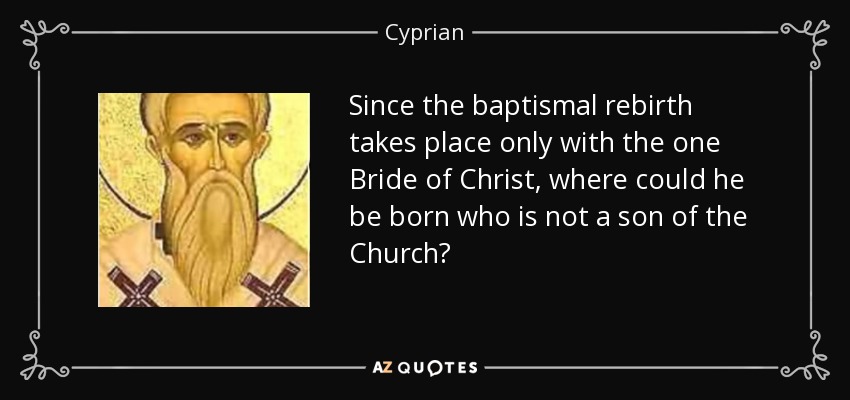 Since the baptismal rebirth takes place only with the one Bride of Christ, where could he be born who is not a son of the Church? - Cyprian