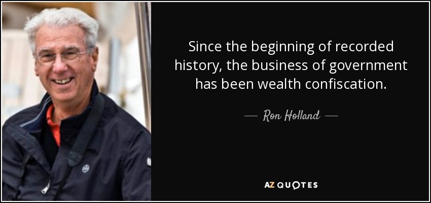 Since the beginning of recorded history, the business of government has been wealth confiscation. - Ron Holland