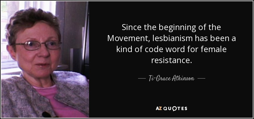 Since the beginning of the Movement, lesbianism has been a kind of code word for female resistance. - Ti-Grace Atkinson