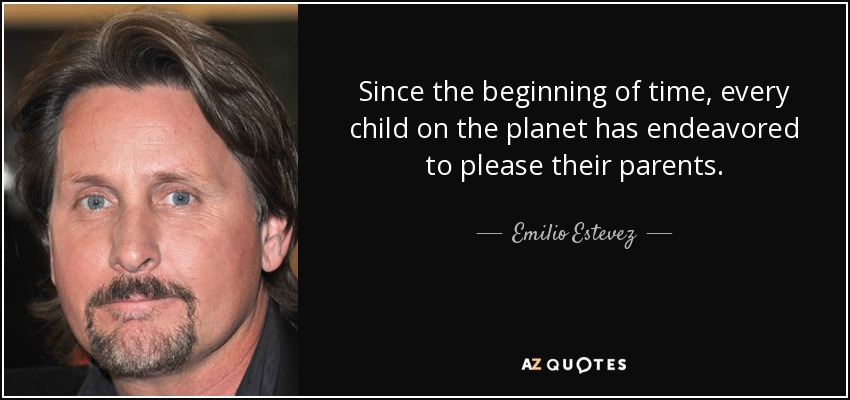 Since the beginning of time, every child on the planet has endeavored to please their parents. - Emilio Estevez