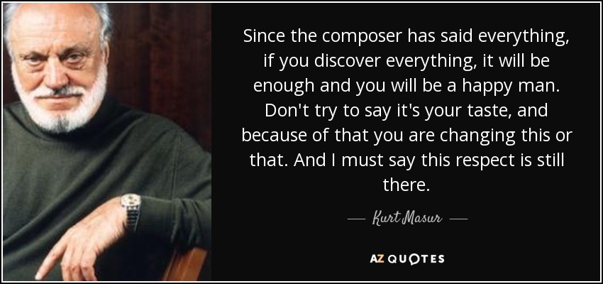 Since the composer has said everything, if you discover everything, it will be enough and you will be a happy man. Don't try to say it's your taste, and because of that you are changing this or that. And I must say this respect is still there. - Kurt Masur