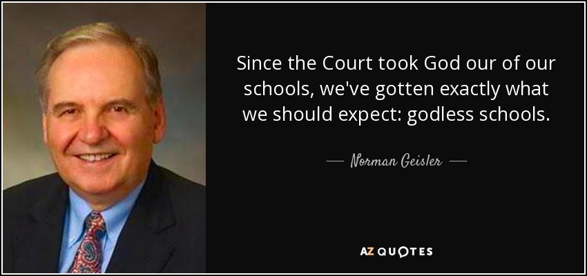 Since the Court took God our of our schools, we've gotten exactly what we should expect: godless schools. - Norman Geisler