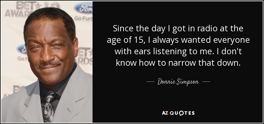 Since the day I got in radio at the age of 15, I always wanted everyone with ears listening to me. I don't know how to narrow that down. - Donnie Simpson