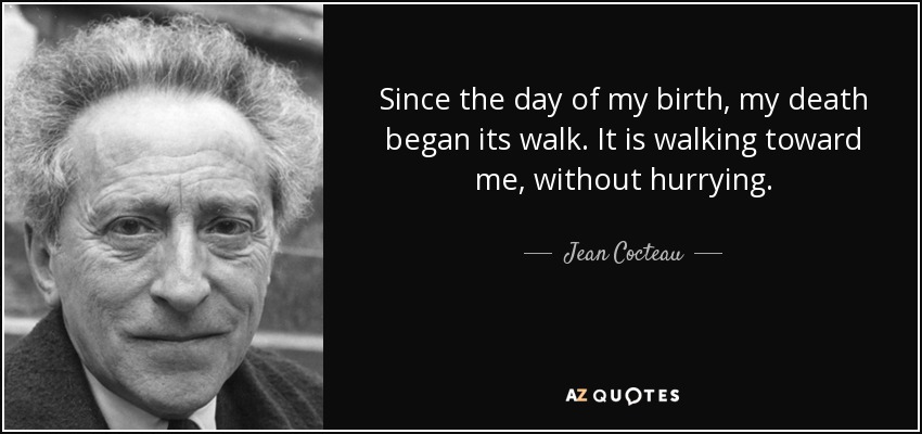 Since the day of my birth, my death began its walk. It is walking toward me, without hurrying. - Jean Cocteau