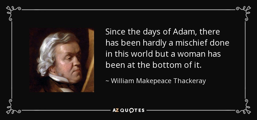 Since the days of Adam, there has been hardly a mischief done in this world but a woman has been at the bottom of it. - William Makepeace Thackeray