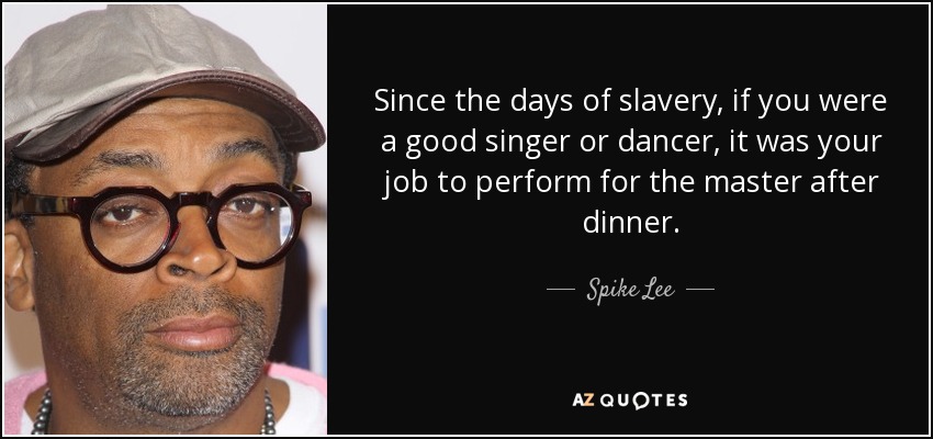 Since the days of slavery, if you were a good singer or dancer, it was your job to perform for the master after dinner. - Spike Lee