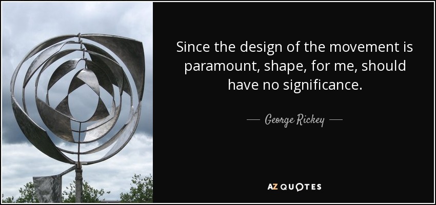 Since the design of the movement is paramount, shape, for me, should have no significance. - George Rickey