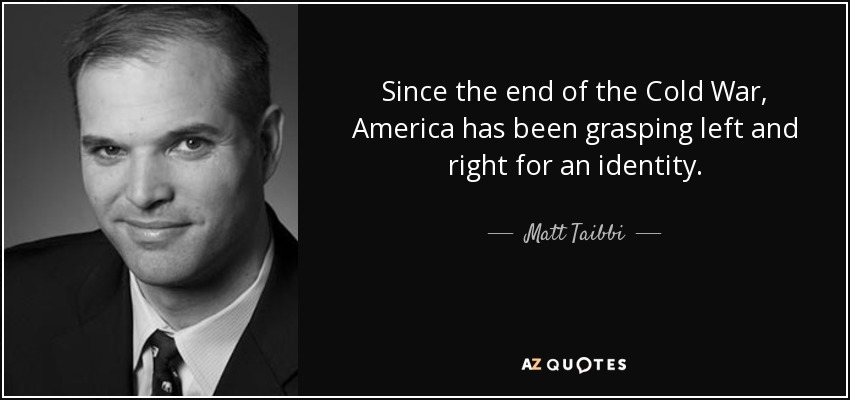 Since the end of the Cold War, America has been grasping left and right for an identity. - Matt Taibbi