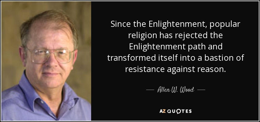 Since the Enlightenment, popular religion has rejected the Enlightenment path and transformed itself into a bastion of resistance against reason. - Allen W. Wood
