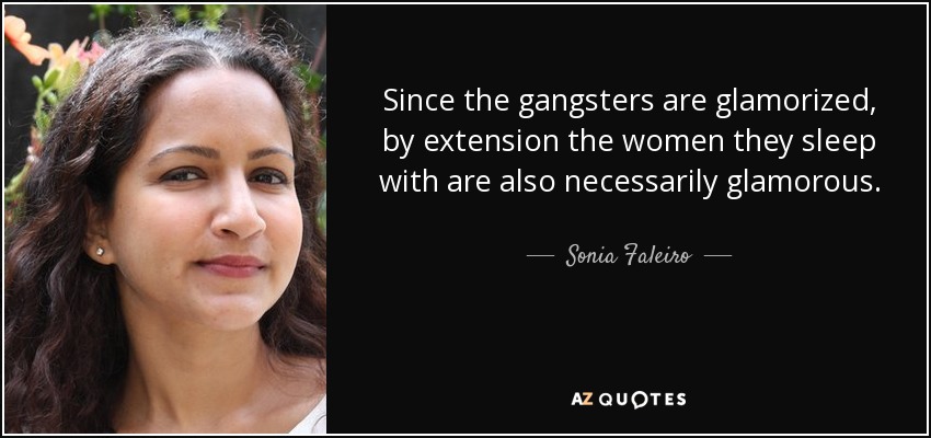 Since the gangsters are glamorized, by extension the women they sleep with are also necessarily glamorous. - Sonia Faleiro