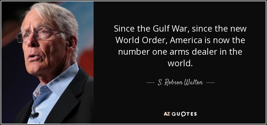 Since the Gulf War, since the new World Order, America is now the number one arms dealer in the world. - S. Robson Walton