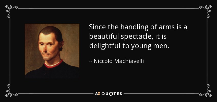 Since the handling of arms is a beautiful spectacle, it is delightful to young men. - Niccolo Machiavelli