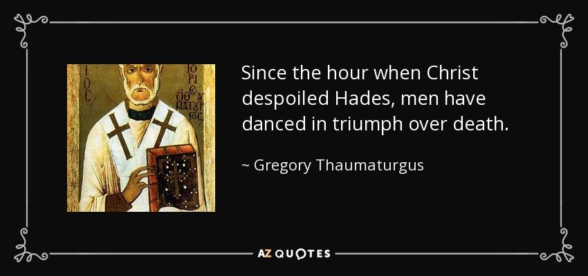 Since the hour when Christ despoiled Hades, men have danced in triumph over death. - Gregory Thaumaturgus