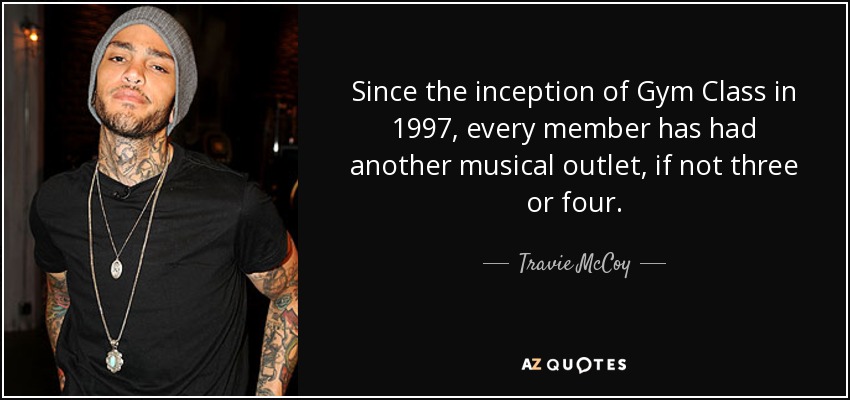 Since the inception of Gym Class in 1997, every member has had another musical outlet, if not three or four. - Travie McCoy