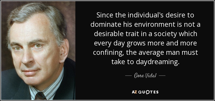 Since the individual's desire to dominate his environment is not a desirable trait in a society which every day grows more and more confining, the average man must take to daydreaming. - Gore Vidal