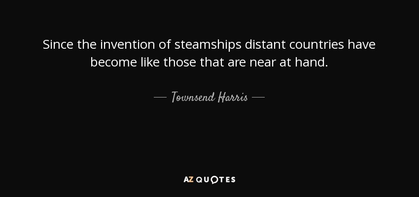 Since the invention of steamships distant countries have become like those that are near at hand. - Townsend Harris