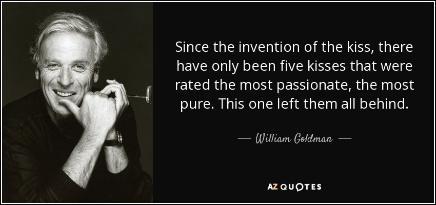 Since the invention of the kiss, there have only been five kisses that were rated the most passionate, the most pure. This one left them all behind. - William Goldman