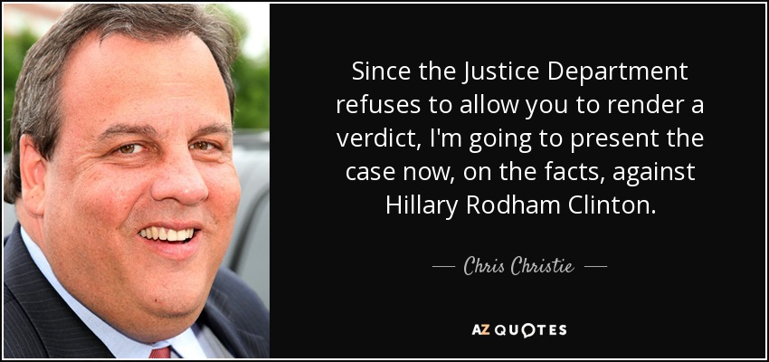 Since the Justice Department refuses to allow you to render a verdict, I'm going to present the case now, on the facts, against Hillary Rodham Clinton. - Chris Christie