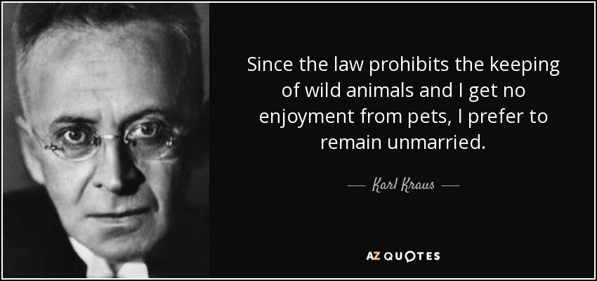 Since the law prohibits the keeping of wild animals and I get no enjoyment from pets, I prefer to remain unmarried. - Karl Kraus