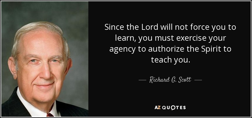 Since the Lord will not force you to learn, you must exercise your agency to authorize the Spirit to teach you. - Richard G. Scott