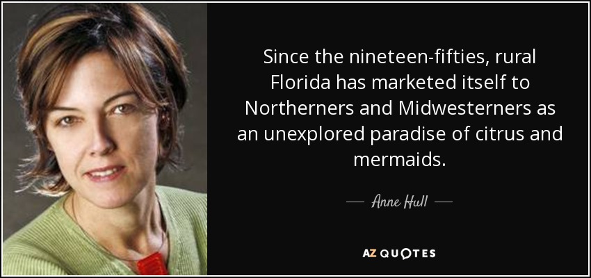 Since the nineteen-fifties, rural Florida has marketed itself to Northerners and Midwesterners as an unexplored paradise of citrus and mermaids. - Anne Hull