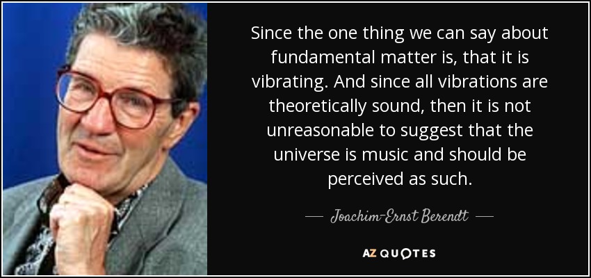 Since the one thing we can say about fundamental matter is, that it is vibrating. And since all vibrations are theoretically sound, then it is not unreasonable to suggest that the universe is music and should be perceived as such. - Joachim-Ernst Berendt