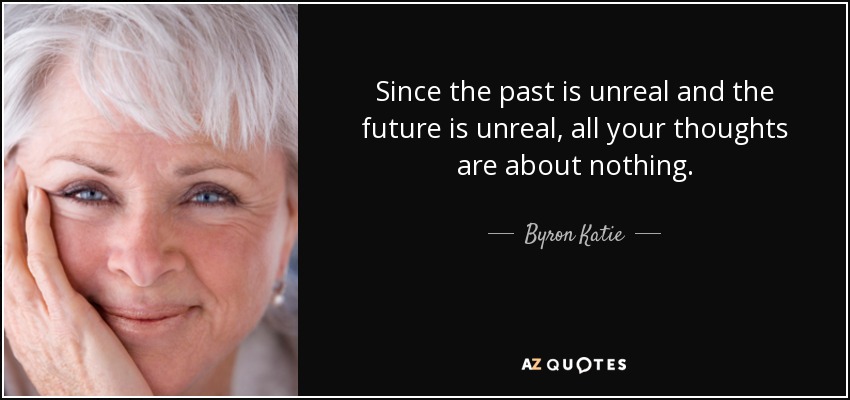 Since the past is unreal and the future is unreal, all your thoughts are about nothing. - Byron Katie