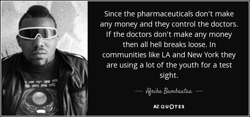 Since the pharmaceuticals don't make any money and they control the doctors. If the doctors don't make any money then all hell breaks loose. In communities like LA and New York they are using a lot of the youth for a test sight. - Afrika Bambaataa