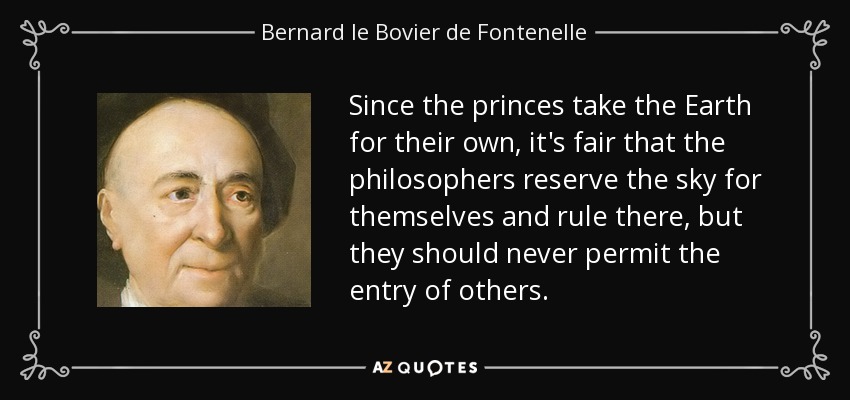Since the princes take the Earth for their own, it's fair that the philosophers reserve the sky for themselves and rule there, but they should never permit the entry of others. - Bernard le Bovier de Fontenelle