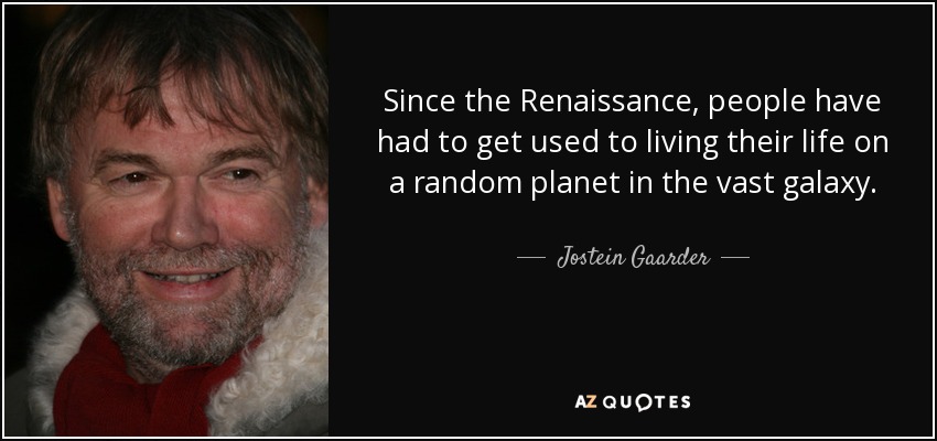 Since the Renaissance, people have had to get used to living their life on a random planet in the vast galaxy. - Jostein Gaarder