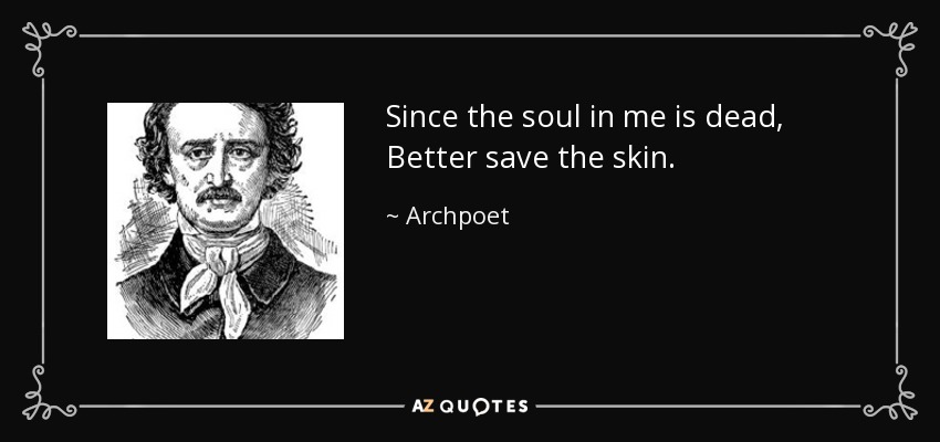 Since the soul in me is dead, Better save the skin. - Archpoet
