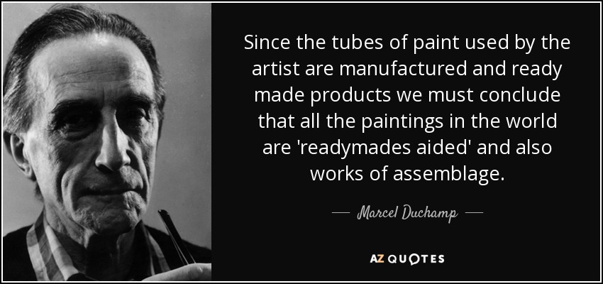 Since the tubes of paint used by the artist are manufactured and ready made products we must conclude that all the paintings in the world are 'readymades aided' and also works of assemblage. - Marcel Duchamp