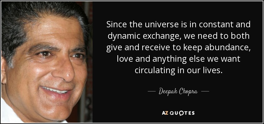 Since the universe is in constant and dynamic exchange, we need to both give and receive to keep abundance, love and anything else we want circulating in our lives. - Deepak Chopra