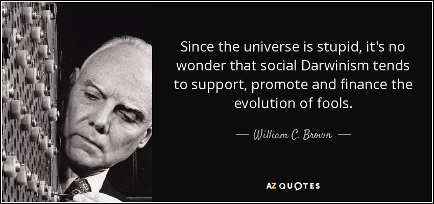 Since the universe is stupid, it's no wonder that social Darwinism tends to support, promote and finance the evolution of fools. - William C. Brown