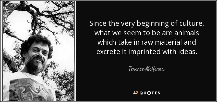 Since the very beginning of culture, what we seem to be are animals which take in raw material and excrete it imprinted with ideas. - Terence McKenna