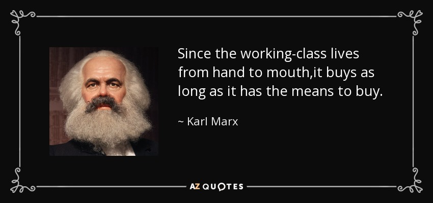 Since the working-class lives from hand to mouth,it buys as long as it has the means to buy. - Karl Marx