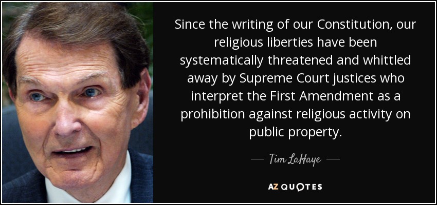 Since the writing of our Constitution, our religious liberties have been systematically threatened and whittled away by Supreme Court justices who interpret the First Amendment as a prohibition against religious activity on public property. - Tim LaHaye