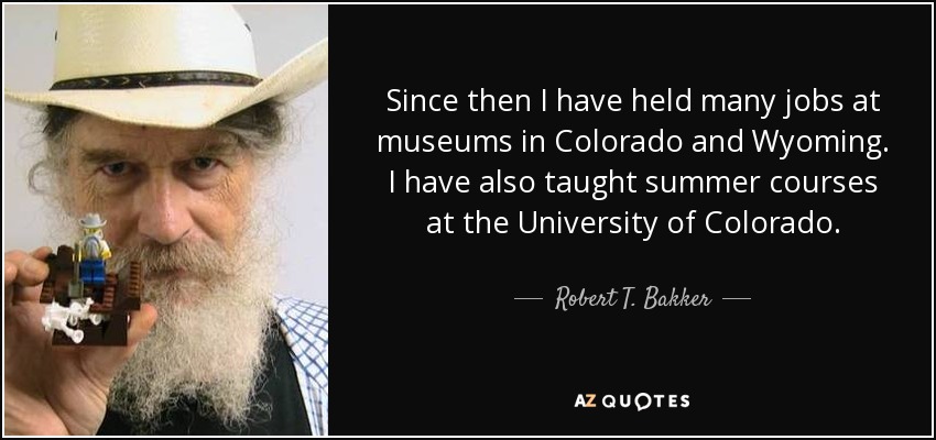 Since then I have held many jobs at museums in Colorado and Wyoming. I have also taught summer courses at the University of Colorado. - Robert T. Bakker