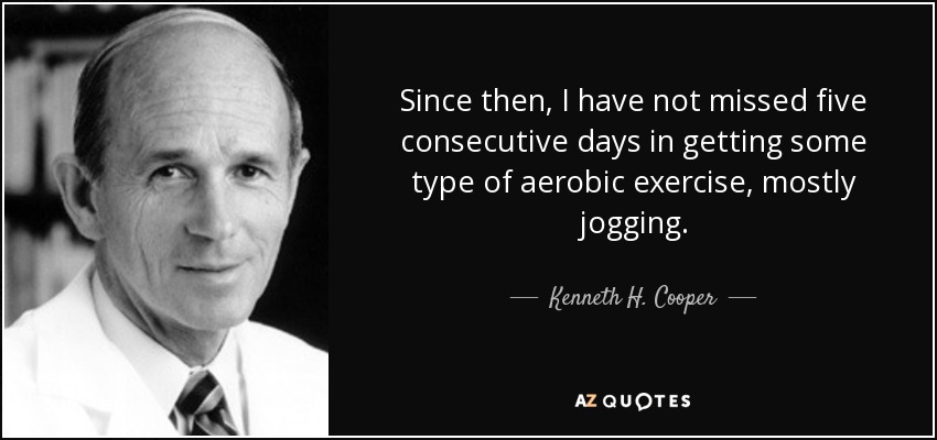 Since then, I have not missed five consecutive days in getting some type of aerobic exercise, mostly jogging. - Kenneth H. Cooper