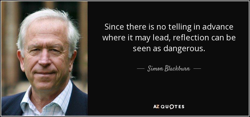 Since there is no telling in advance where it may lead, reflection can be seen as dangerous . - Simon Blackburn