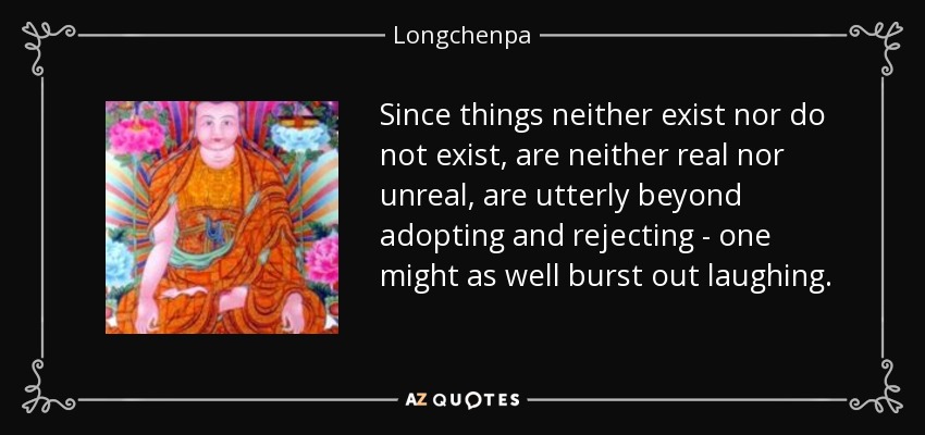 Since things neither exist nor do not exist, are neither real nor unreal, are utterly beyond adopting and rejecting - one might as well burst out laughing. - Longchenpa
