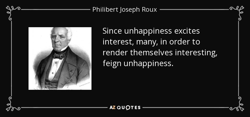 Since unhappiness excites interest, many, in order to render themselves interesting, feign unhappiness. - Philibert Joseph Roux