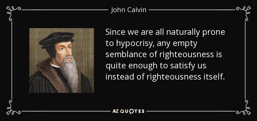 Since we are all naturally prone to hypocrisy, any empty semblance of righteousness is quite enough to satisfy us instead of righteousness itself. - John Calvin